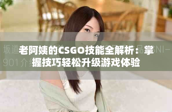 老阿姨的CSGO技能全解析：掌握技巧轻松升级游戏体验