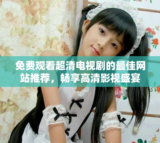 免费观看超清电视剧的最佳网站推荐，畅享高清影视盛宴