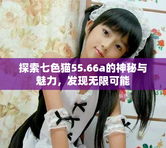 探索七色猫55.66a的神秘与魅力，发现无限可能