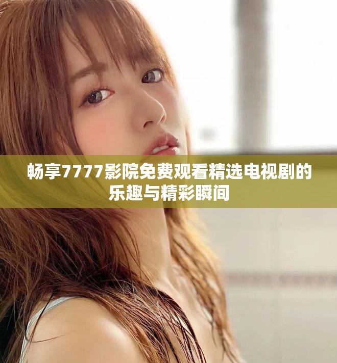 畅享7777影院免费观看精选电视剧的乐趣与精彩瞬间