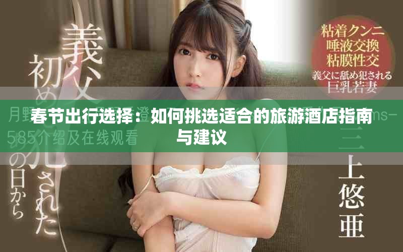 春节出行选择：如何挑选适合的旅游酒店指南与建议