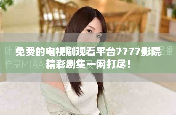 免费的电视剧观看平台7777影院精彩剧集一网打尽！