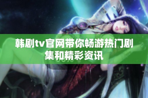 韩剧tv官网带你畅游热门剧集和精彩资讯