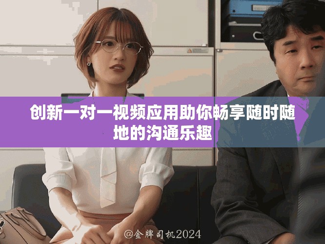 创新一对一视频应用助你畅享随时随地的沟通乐趣