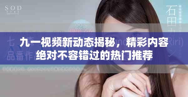 九一视频新动态揭秘，精彩内容绝对不容错过的热门推荐