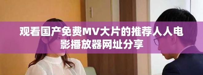 观看国产免费MV大片的推荐人人电影播放器网址分享