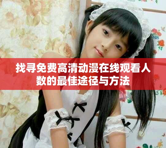找寻免费高清动漫在线观看人数的最佳途径与方法