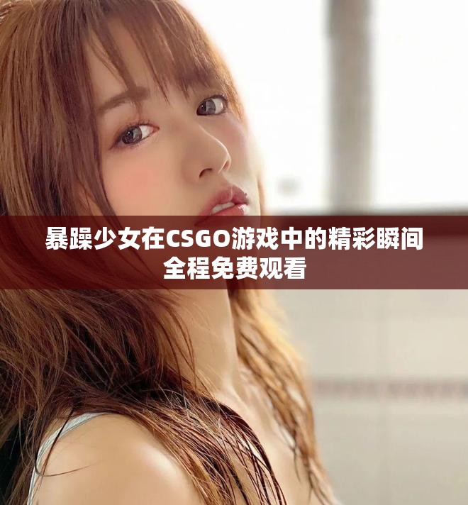 暴躁少女在CSGO游戏中的精彩瞬间全程免费观看