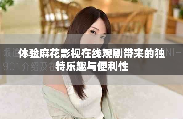 体验麻花影视在线观剧带来的独特乐趣与便利性