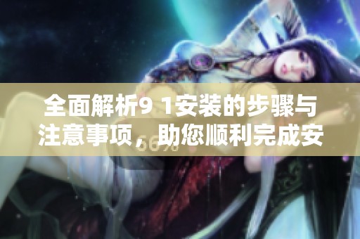 全面解析9 1安装的步骤与注意事项，助您顺利完成安装工作
