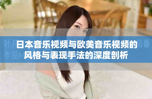 日本音乐视频与欧美音乐视频的风格与表现手法的深度剖析