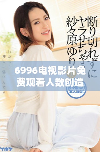 6996电视影片免费观看人数创造历史新高的原因分析