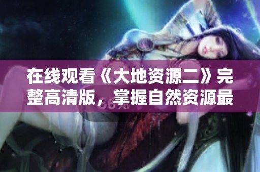 在线观看《大地资源二》完整高清版，掌握自然资源最新动态