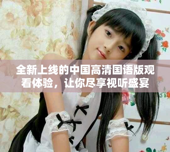 全新上线的中国高清国语版观看体验，让你尽享视听盛宴