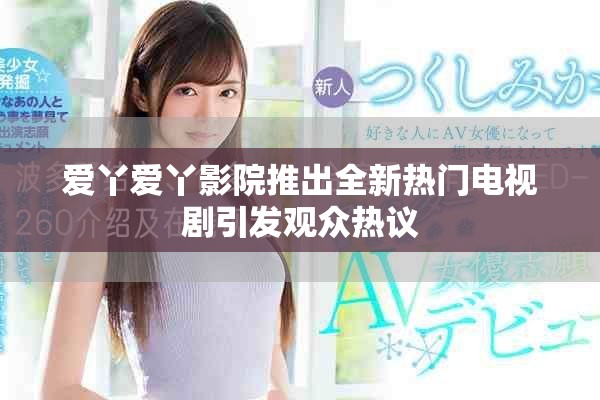 爱丫爱丫影院推出全新热门电视剧引发观众热议