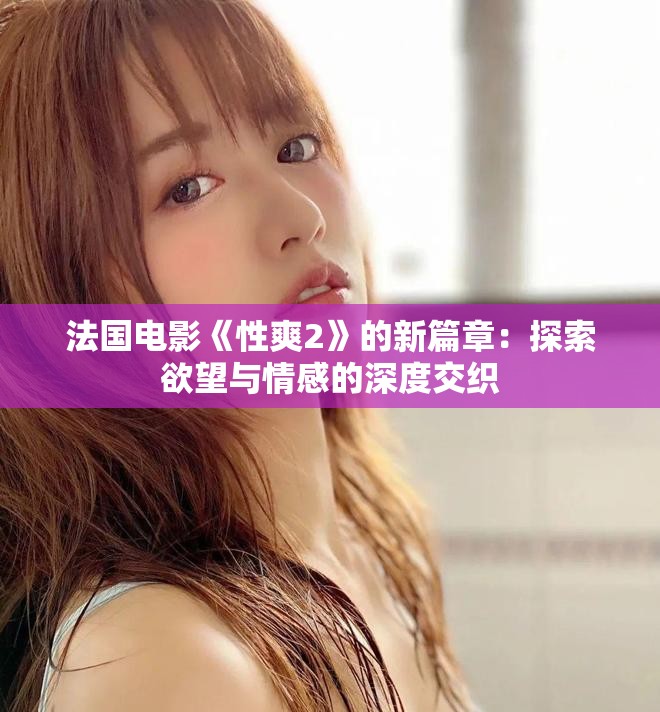 法国电影《性爽2》的新篇章：探索欲望与情感的深度交织