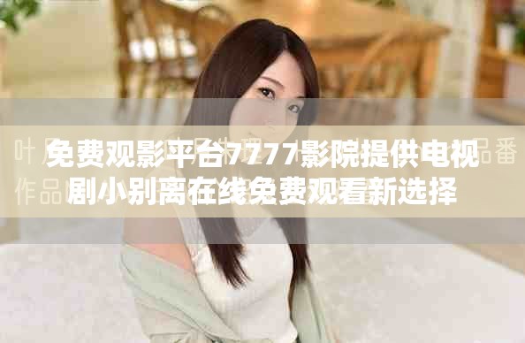 免费观影平台7777影院提供电视剧小别离在线免费观看新选择