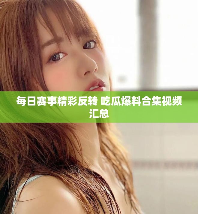 每日赛事精彩反转 吃瓜爆料合集视频汇总