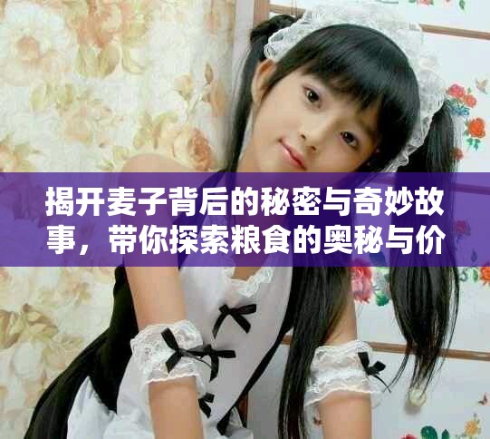 揭开麦子背后的秘密与奇妙故事，带你探索粮食的奥秘与价值