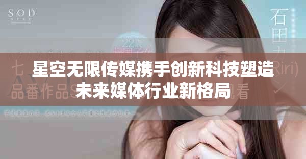 星空无限传媒携手创新科技塑造未来媒体行业新格局