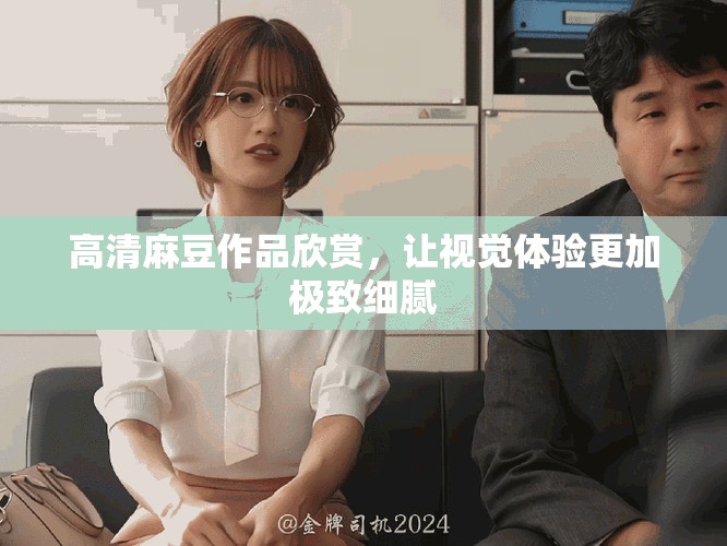 高清麻豆作品欣赏，让视觉体验更加极致细腻