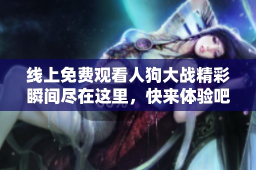线上免费观看人狗大战精彩瞬间尽在这里，快来体验吧