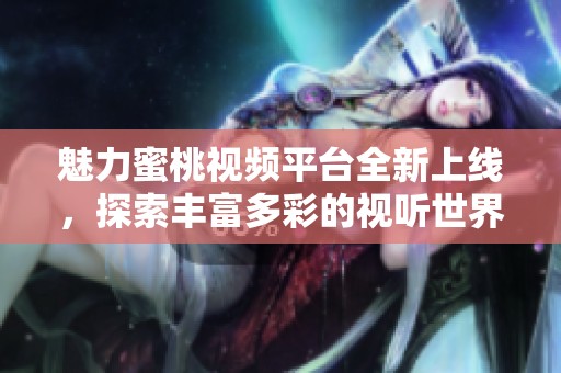 魅力蜜桃视频平台全新上线，探索丰富多彩的视听世界