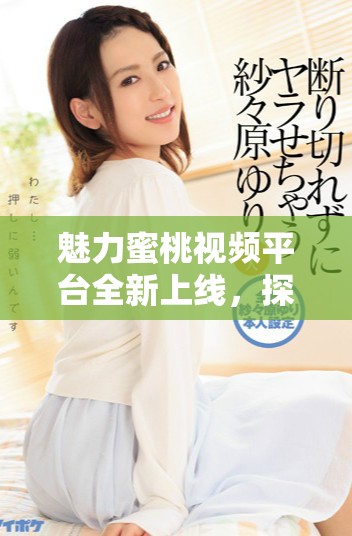 魅力蜜桃视频平台全新上线，探索丰富多彩的视听世界