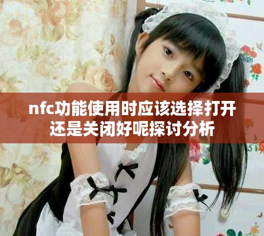 nfc功能使用时应该选择打开还是关闭好呢探讨分析