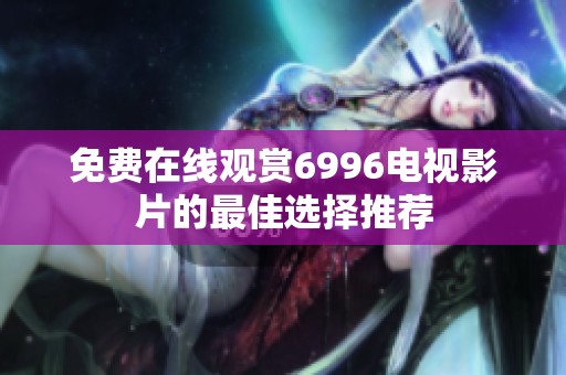 免费在线观赏6996电视影片的最佳选择推荐