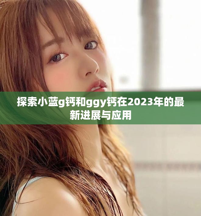 探索小蓝g钙和ggy钙在2023年的最新进展与应用