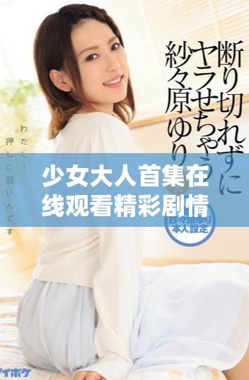 少女大人首集在线观看精彩剧情揭晓与角色介绍