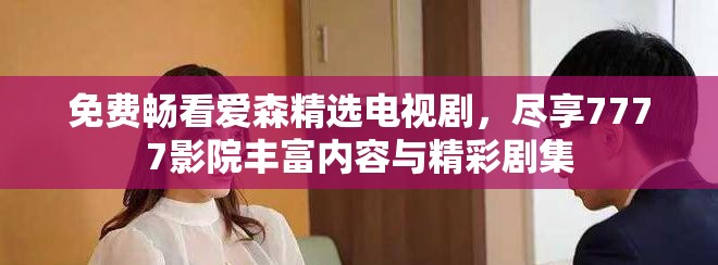免费畅看爱森精选电视剧，尽享7777影院丰富内容与精彩剧集
