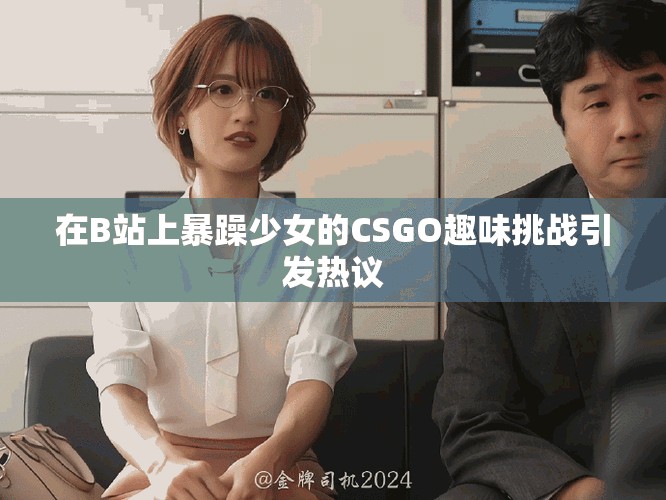 在B站上暴躁少女的CSGO趣味挑战引发热议