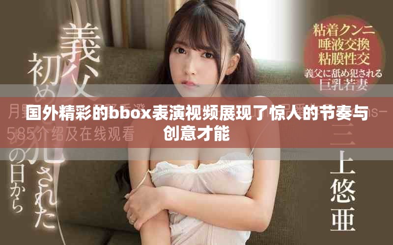 国外精彩的bbox表演视频展现了惊人的节奏与创意才能