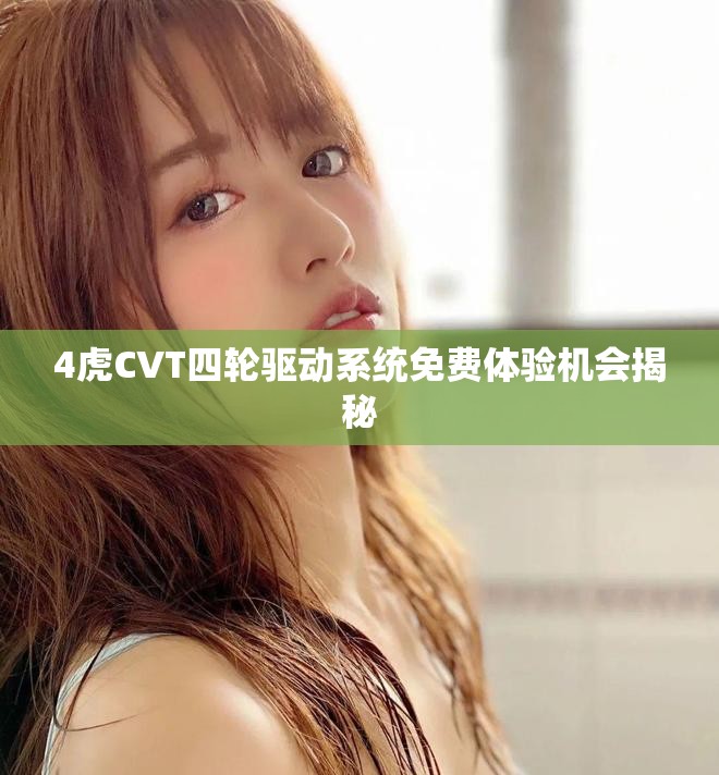 4虎CVT四轮驱动系统免费体验机会揭秘