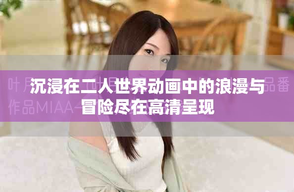 沉浸在二人世界动画中的浪漫与冒险尽在高清呈现