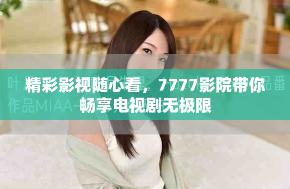 精彩影视随心看，7777影院带你畅享电视剧无极限
