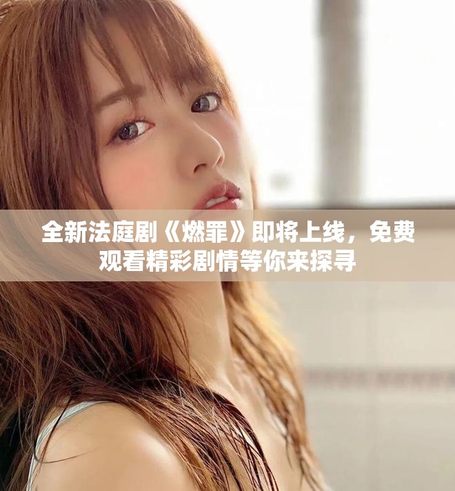 全新法庭剧《燃罪》即将上线，免费观看精彩剧情等你来探寻