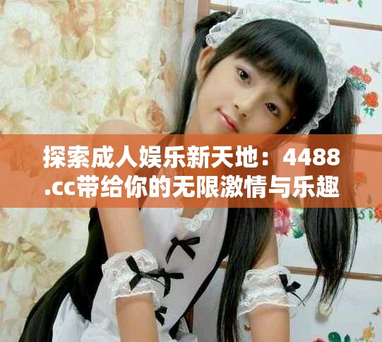 探索成人娱乐新天地：4488.cc带给你的无限激情与乐趣
