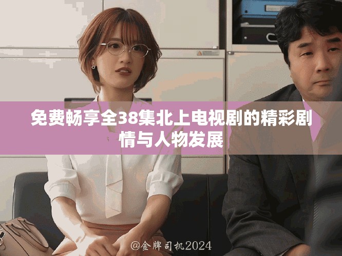 免费畅享全38集北上电视剧的精彩剧情与人物发展