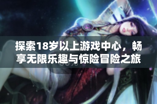 探索18岁以上游戏中心，畅享无限乐趣与惊险冒险之旅