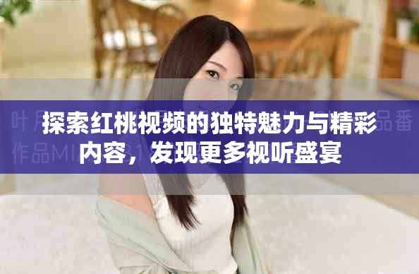探索红桃视频的独特魅力与精彩内容，发现更多视听盛宴