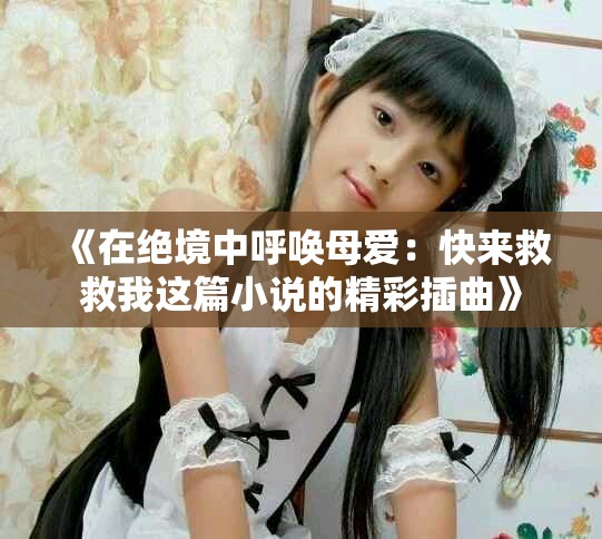 《在绝境中呼唤母爱：快来救救我这篇小说的精彩插曲》