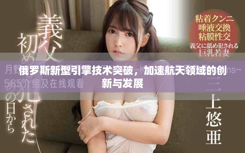俄罗斯新型引擎技术突破，加速航天领域的创新与发展