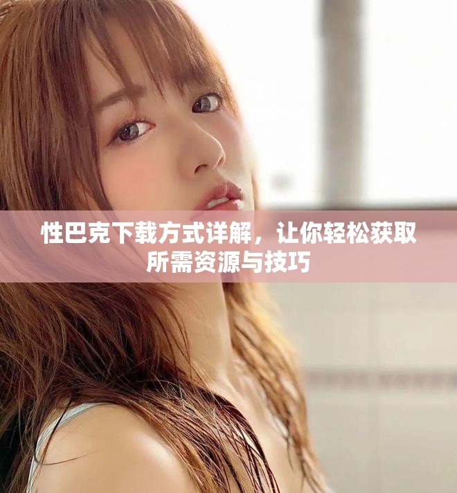 性巴克下载方式详解，让你轻松获取所需资源与技巧