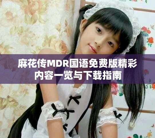麻花传MDR国语免费版精彩内容一览与下载指南