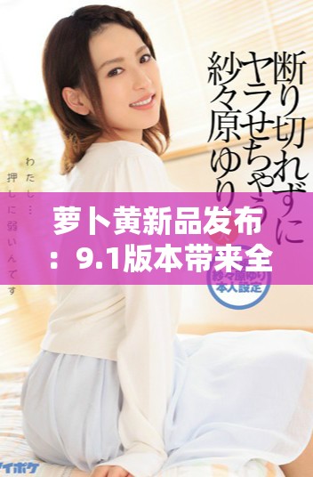 萝卜黄新品发布：9.1版本带来全新功能与用户体验提升