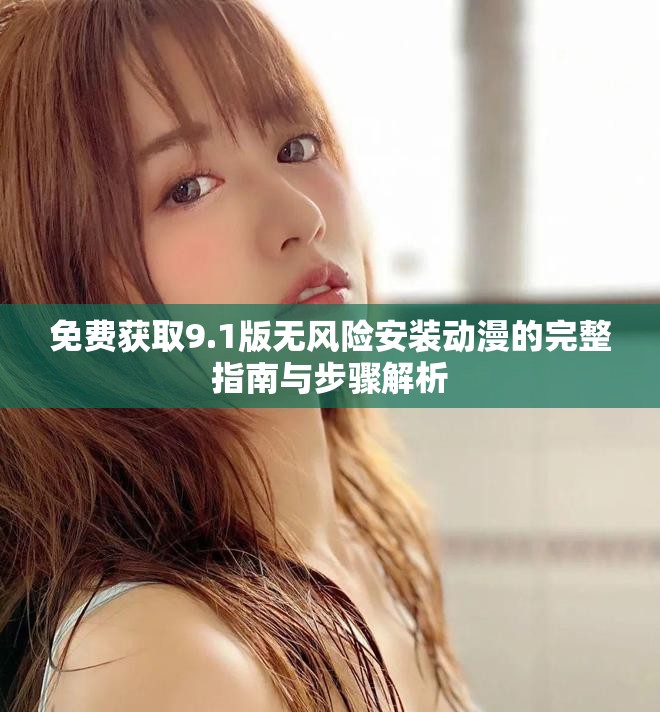 免费获取9.1版无风险安装动漫的完整指南与步骤解析