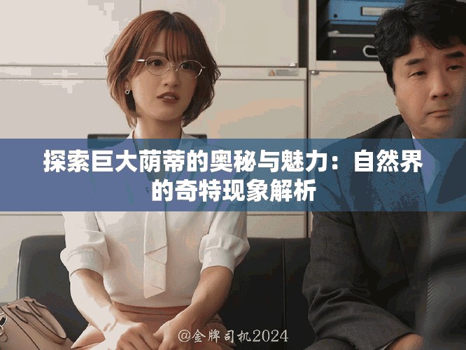 探索巨大荫蒂的奥秘与魅力：自然界的奇特现象解析